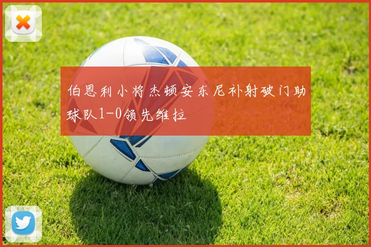 伯恩利小将杰顿安东尼补射破门助球队1-0领先维拉