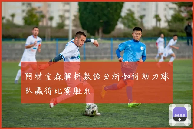 阿特金森解析数据分析如何助力球队赢得比赛胜利