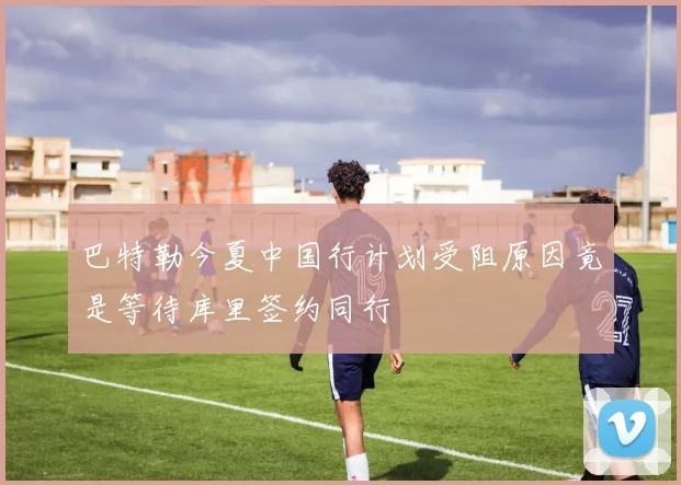 巴特勒今夏中国行计划受阻原因竟是等待库里签约同行