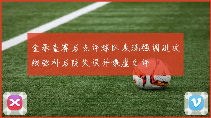金承奎赛后点评球队表现强调进攻线弥补后防失误并谦虚自评