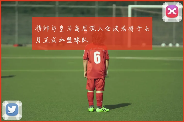 穆帅与皇马高层深入会谈或将于七月正式加盟球队