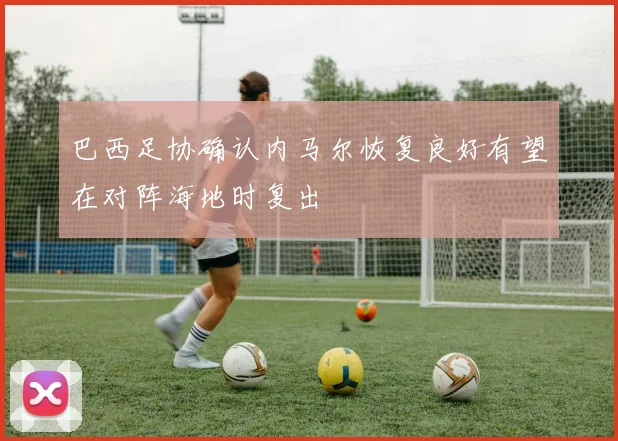 巴西足协确认内马尔恢复良好有望在对阵海地时复出
