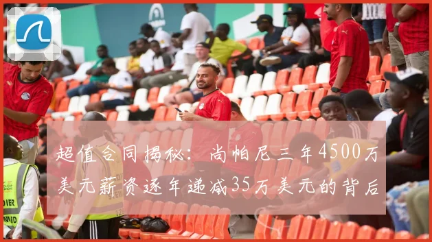 超值合同揭秘：尚帕尼三年4500万美元薪资逐年递减35万美元的背后故事