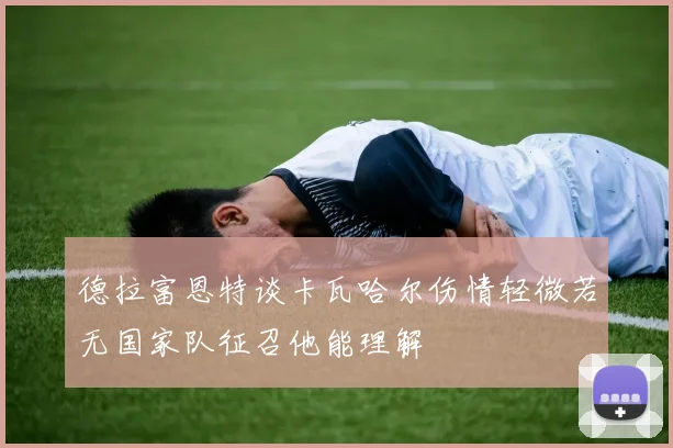 德拉富恩特谈卡瓦哈尔伤情轻微若无国家队征召他能理解