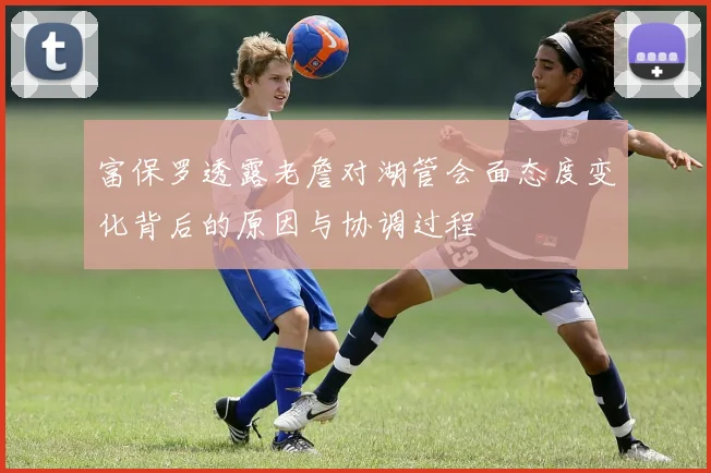富保罗透露老詹对湖管会面态度变化背后的原因与协调过程