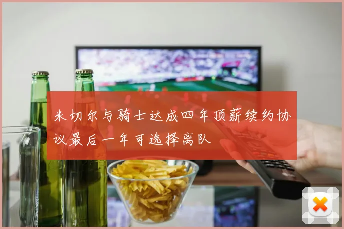 米切尔与骑士达成四年顶薪续约协议最后一年可选择离队