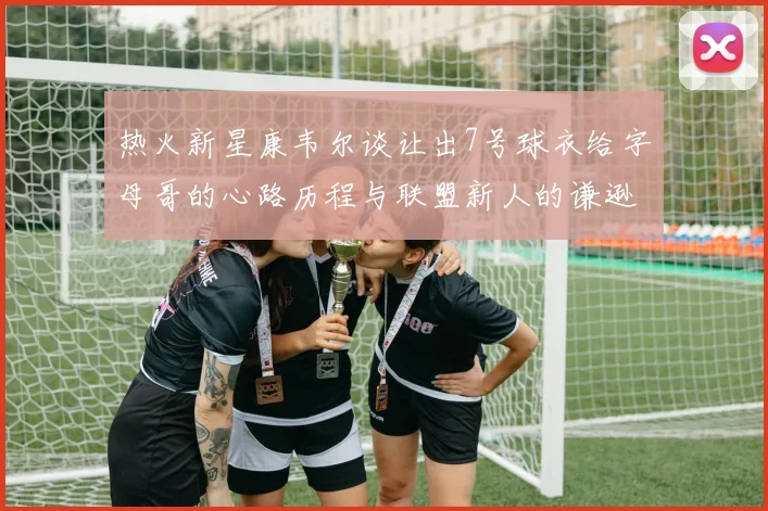 热火新星康韦尔谈让出7号球衣给字母哥的心路历程与联盟新人的谦逊态度
