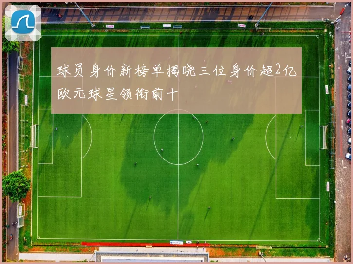 球员身价新榜单揭晓三位身价超2亿欧元球星领衔前十